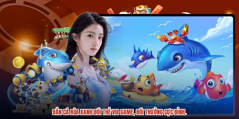 Bắn cá rùa xanh đổi thẻ vui game, đổi thưởng cực đỉnh.