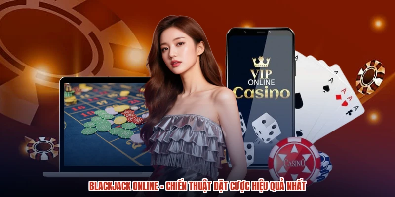 Blackjack Online - Chiến Thuật Đặt Cược Hiệu Quả Nhất