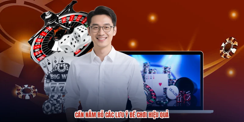 Cần nắm rõ các lưu ý để chơi hiệu quả