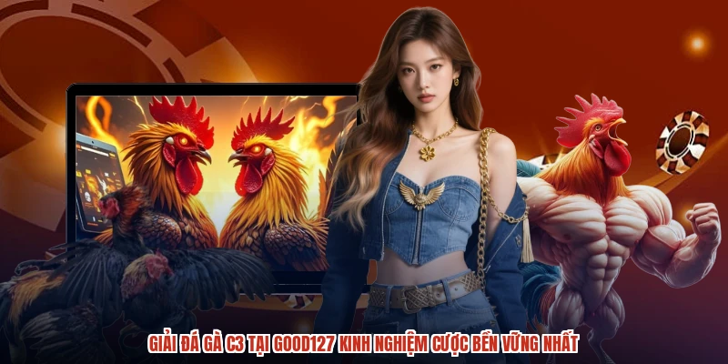 Giải Đá Gà C3 Tại GOOD127 Kinh Nghiệm Cược Bền Vững Nhất