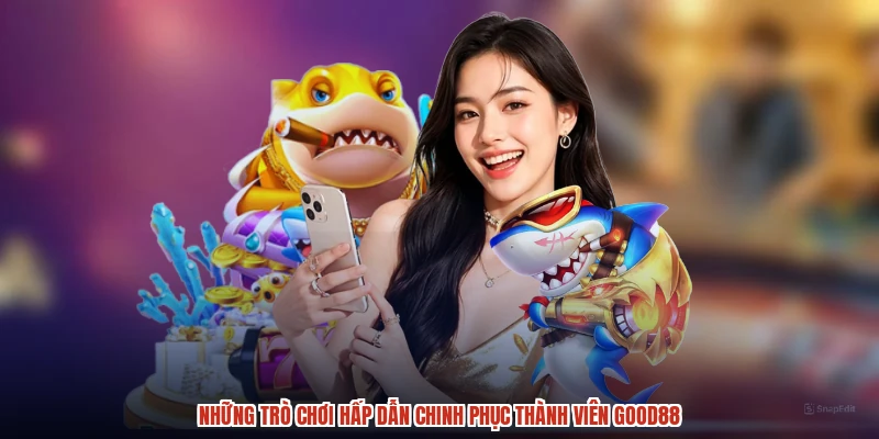 Những trò chơi hấp dẫn chinh phục thành viên GOOD88