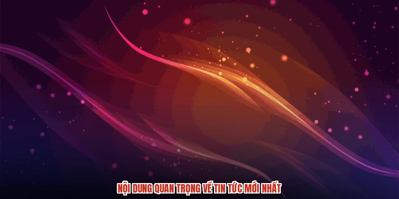 Nội dung quan trọng về tin tức mới nhất
